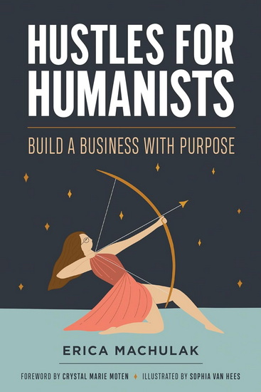 Hustles for Humanists: Build a Business with Purpose - ERICA MACHULAK - CRYSTAL MARIE MOTEN
