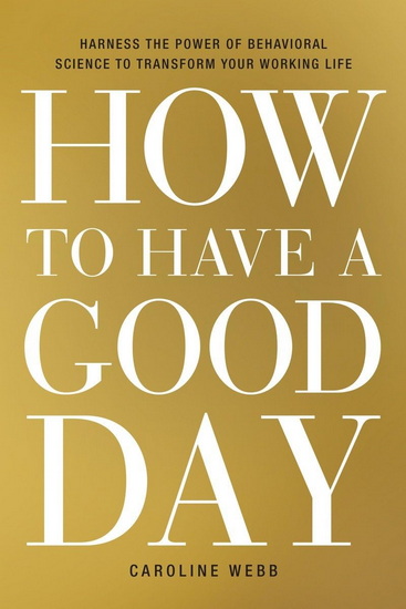 How to Have a Good Day: Harness the Power of Behavioral Science to Transform Your Working Life - CAROLINE WEBB