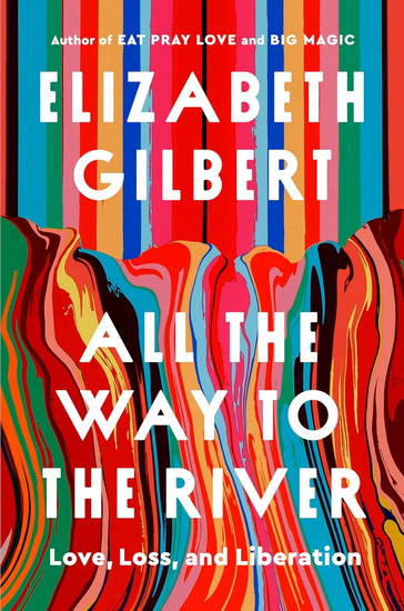All the Way to the River: Love, Loss, and Liberation - ELIZABETH GILBERT