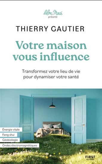 Votre maison vous influence : transformez votre lieu de vie pour dynamiser votre santé - THIERRY GAUTIER