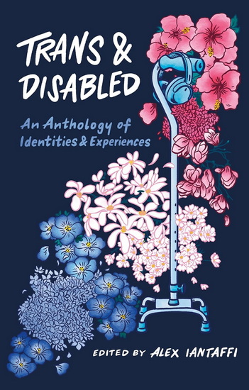 Trans and Disabled: An Anthology of Identities and Experiences - ALEX IANTAFFI