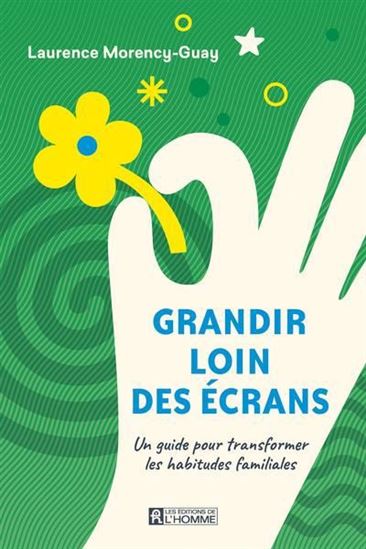 Grandir loin des écrans : un guide pour transformer  les habitudes familiales - LAURENCE MORENCY-GUAY