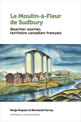 Le Moulin-à-Fleur de Sudbury : quartier ouvrier, territoire canadien-français - SERGE DUPUIS - NORMAND CARREY