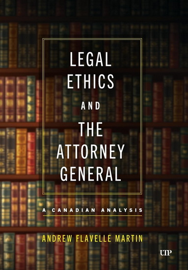 Legal Ethics and the Attorney General:,A Canadian Analysis - ANDREW FLAVELLE MARTIN