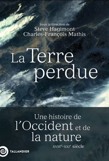 La Terre perdue : une histoire de l'Occident et de la nature : XVIIIe - XXIe siècle - STEVE HAGIMONT - CHARLES-FRANÇOIS MATHIS