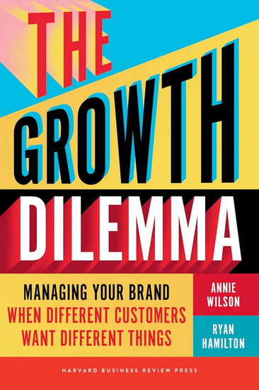The Growth Dilemma: Managing Your Brand When Different Customers Want Different Things - ANNIE WILSON