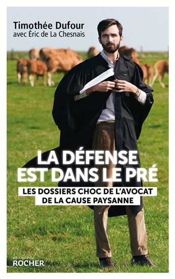 La Défense est dans le pré : les dossiers choc de l&#39;avocat de la cause paysanne - TIMOTHÉE DUFOUR - ÉRIC DE LA CHESNAIS