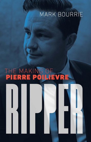 Ripper: The Making of Pierre Poilievre - MARK BOURRIE