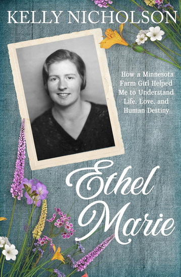 Ethel Marie: How a Minnesota Farm Girl Helped Me to Understand Life, Love, and Human Destiny - KELLY NICHOLSON - JILL POWERS