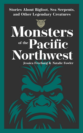 Monsters of the Pacific Northwest: Stories About Bigfoot, Sea Serpents, and Other Legendary Creatures - JESSICA FREEBURG - NATALIE FOWLER