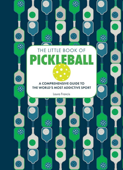 The Little Book of Pickleball: A Comprehensive Guide to the World&#39;s Most Addictive Sport - LAURA FRANCIS