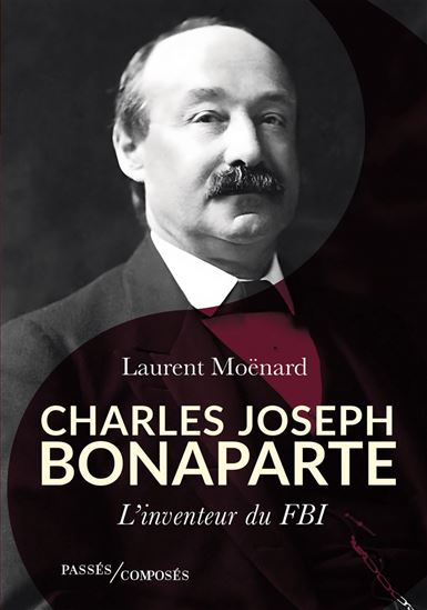 Charles-Joseph Bonaparte : l'inventeur du FBI - LAURENT MOËNARD