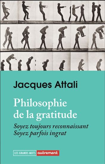 Philosophie de la gratitude : Soyez toujours reconnaissant, soyez parfois ingrat - JACQUES ATTALI