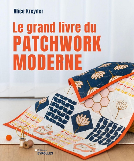 Le Grand livre du patchwork moderne : initiation et projets : 12 projets pas à pas - ALICE KREYDER
