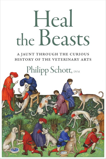Heal the Beasts: A Jaunt Through the Curious History of the Veterinary Arts - PHILIPP SCHOTT