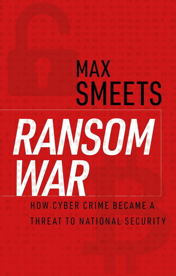 Ransom War: How Cyber Crime Became a Threat to National Security - MAX SMEETS