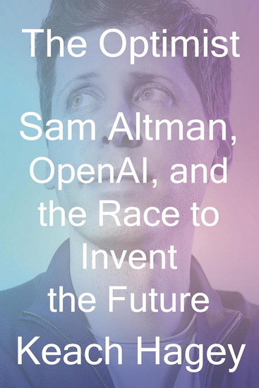 OPTIMIST, THE : Sam Altman, OpenAI, and the Race to Invent the Future - KEACH HAGEY