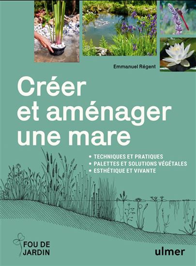 Créer et aménager une mare : techniques et pratiques, palettes et solutions végétales - EMMANUEL RÉGENT