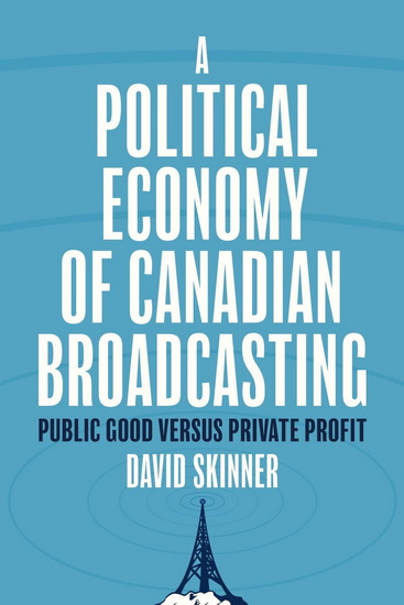 A Political Economy of Canadian Broadcasting: Public Good Versus Private Profit - DAVID SKINNER