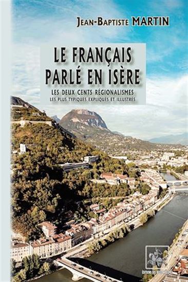 Le français parlé en Isère : les deux cents régionalismes les plus typiques expliqués et illustrés - JEAN-BAPTISTE MARTIN