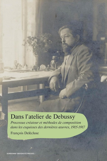 Dans l'atelier de Debussy : processus créateur et méthodes de composition dans les esquisses des dernières oeuvres : 1915-1917 - FRANÇOIS DELÉCLUSE