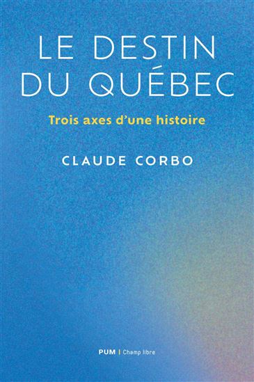 Le Destin québécois : Trois axes d'une histoire - CLAUDE CORBO