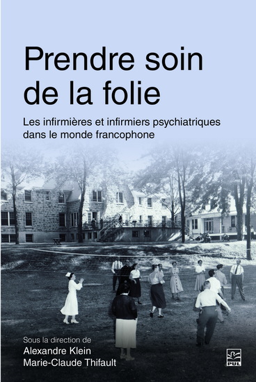 Prendre soin de la folie : les infirmières et infirmiers psychiatriques dans le monde francophone - ALEXANDRE KLEIN - MARIE-CLAUDE THIFAULT