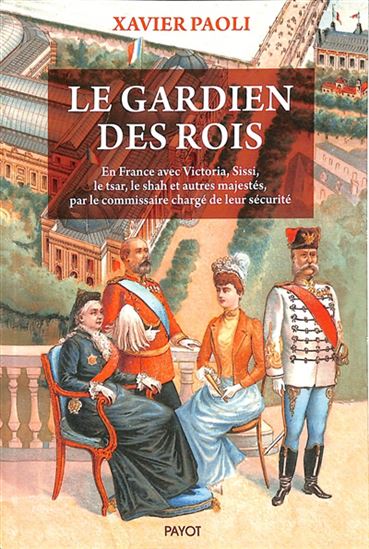 Le Gardien des rois : en France avec Sissi, Edouard VII, le shah et autres majestés, par le commissaire chargé de leur sécurité - XAVIER PAOLI