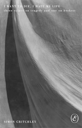 I Want to Die, I Hate My Life: Three Essays on Tragedy and One on Beckett - SIMON CRITCHLEY
