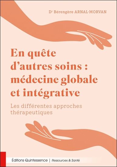 En quête d&#39;autres soins : médecine globale et intégrative : Les différentes approches thérapeutiques - BÉRENGÈRE ARNAL-MORVAN