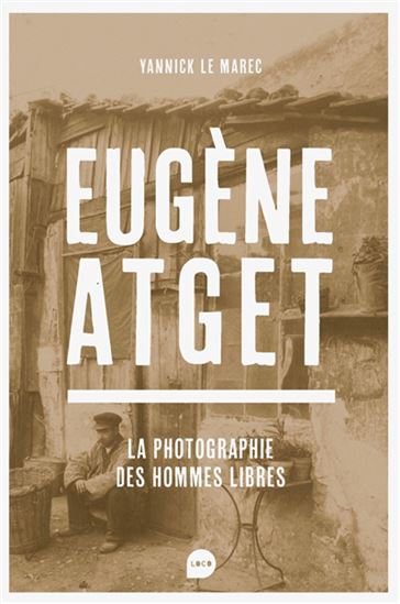 Eugène Atget : la photographie des hommes libres - YANNICK LE MAREC