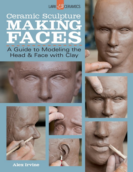 Ceramic Sculpture: Making Faces: A Guide to Modeling the Head and Face with Clay - ALEX IRVINE