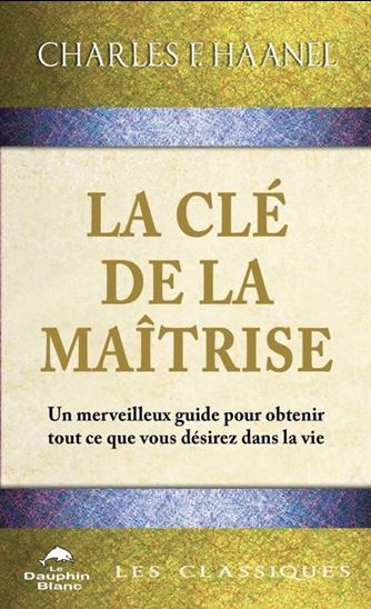 La Clé de la Maîtrise : Un merveilleux guide pour obtenir tout ce que vous désirez dans la vie - CHARLES FRANCIS HAANEL