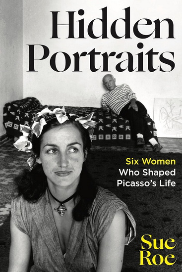 Hidden Portraits: Six Women Who Shaped Picasso&#39;s Life - SUE ROE