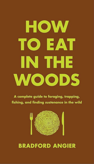 How to Eat in the Woods: A Complete Guide to Foraging, Trapping, Fishing, and Finding Sustenance in the Wild - BRADFORD ANGIER