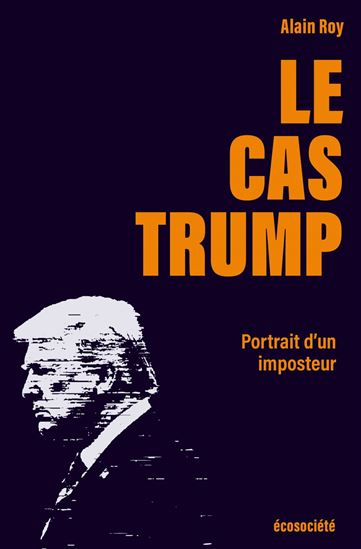 Le Cas Trump : Portrait d&#39;un imposteur - ALAIN ROY