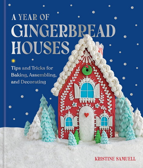 A Year of Gingerbread Houses: Tips and Tricks for Baking, Assembling, and Decorating - KRISTINE SAMUELL