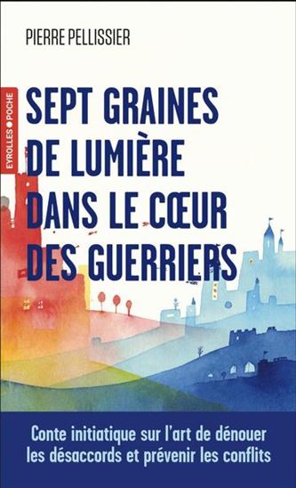 Sept graines de lumière dans le coeur des guerriers : une initiation à l&#39;art de dénouer les conflits - PIERRE PELLISSIER