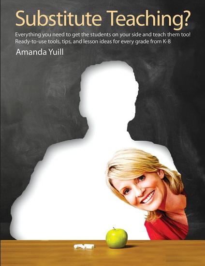 Substitute Teaching? Everything You Need to Get the Students on Your Side and Teach Them Too! Ready-To-use Tools, Tips, and Lesson Ideas for Every Grade from K-8 - AMANDA YUILL