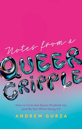 Notes from a Queer Cripple: How to Cultivate Queer Disabled Joy (and Be Hot While Doing It!) - ANDREW GURZA