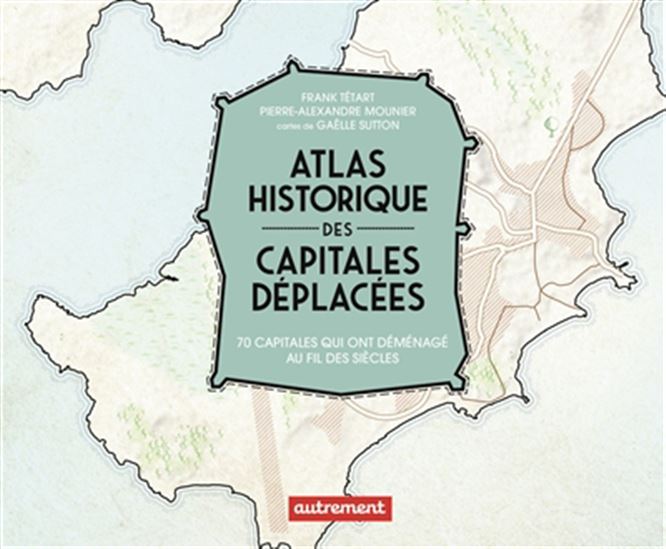 Atlas historique des capitales déplacées : 70 capitales qui ont migré au cours des siècles - FRANK TÉTART - PIERRE-ALEXANDRE MOUNIER