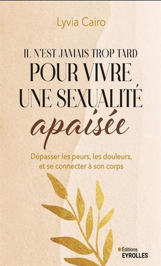 Il n&#39;est jamais trop tard pour vivre une sexualité apaisée :  dépasser les peurs, les douleurs, et se connecter à son corps - LYVIA CAIRO