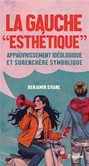 La Gauche esthétique : appauvrissement idéologique et surenchère symbolique - BENJAMIN DJIANE