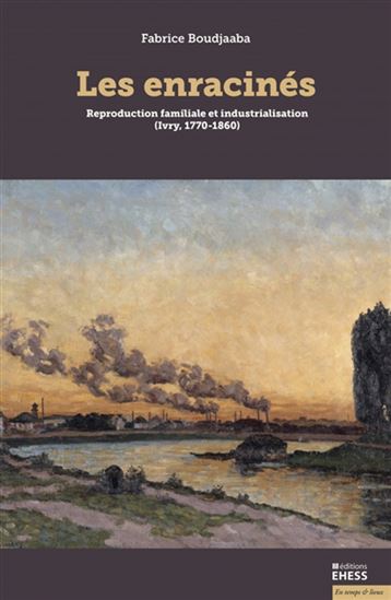 Les Enracinés : reproduction familiale et industrialisation à Ivry (1770-1860) - FABRICE BOUDJAABA