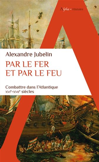 Par le fer et par le feu : combattre dans l&#39;Atlantique XVIe-XVIIe siècles - ALEXANDRE JUBELIN