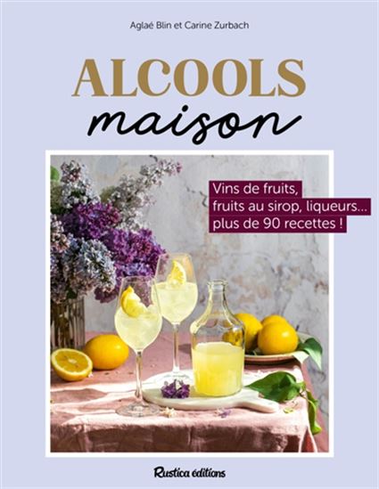 Alcools maison : vins de fruits, fruits au sirop, liqueurs... plus de 90 recettes ! - AGLAÉ BLIN - CARINE ZURBACH
