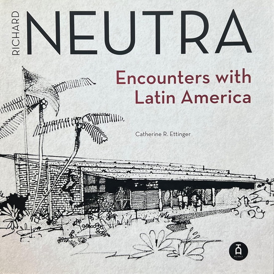 Richard Neutra: Encounters with Latin America - CATHERINE R ETTINGER - RAYMOND RICHARD NEUTRA