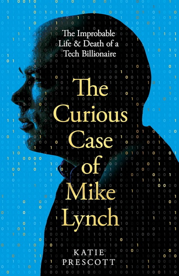 The Curious Case of Mike Lynch: The Improbable Life & Death of a Tech Billionaire - KATIE PRESCOTT
