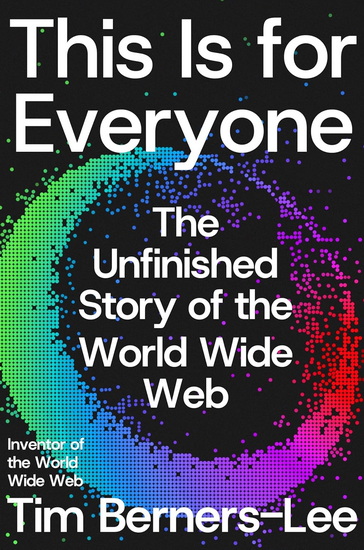 This Is for Everyone : The Unfinished Story of the World Wide Web - TIM BERNERS-LEE