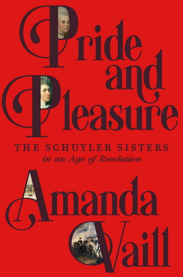 Pride and Pleasure : The Schuyler Sisters in an Age of Revolution - AMANDA VAILL